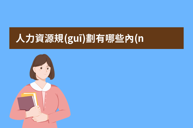 人力資源規(guī)劃有哪些內(nèi)容_人力資源規(guī)劃的內(nèi)容分析？