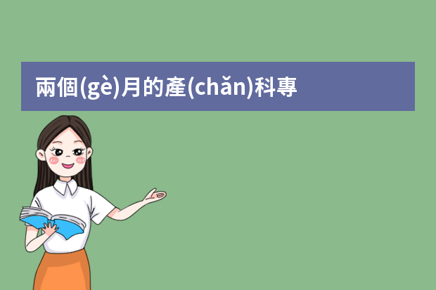 兩個(gè)月的產(chǎn)科?？婆嘤?xùn)的ppt內(nèi)容該怎么寫