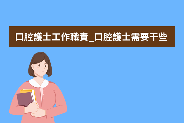 口腔護士工作職責_口腔護士需要干些什么