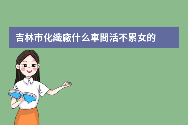 吉林市化纖廠什么車間活不累女的