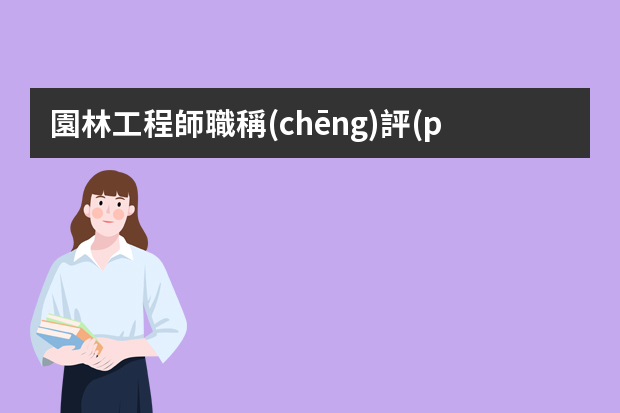 園林工程師職稱(chēng)評(píng)定（園林工程師報(bào)考條件）