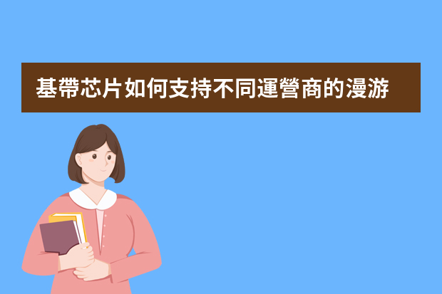 基帶芯片如何支持不同運營商的漫游