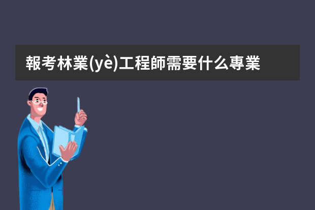 報考林業(yè)工程師需要什么專業(yè)