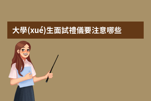 大學(xué)生面試禮儀要注意哪些