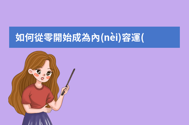 如何從零開始成為內(nèi)容運(yùn)營(yíng)