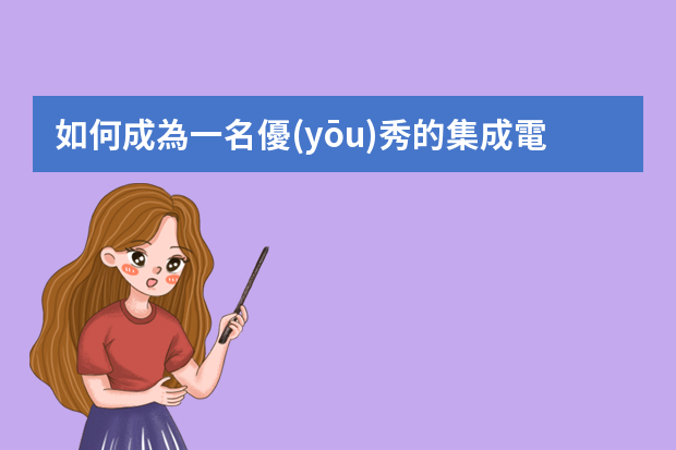 如何成為一名優(yōu)秀的集成電路IC設(shè)計(jì)工程師