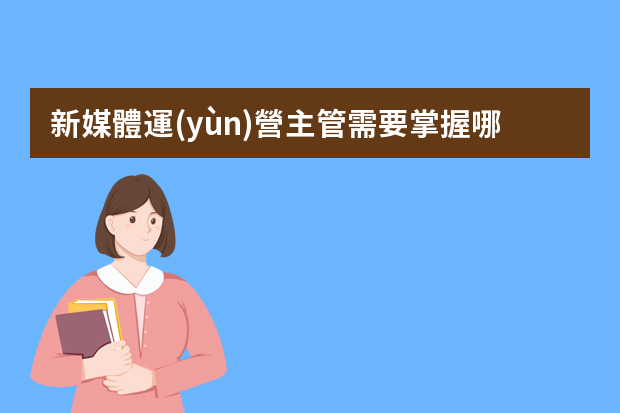 新媒體運(yùn)營主管需要掌握哪些職業(yè)技能