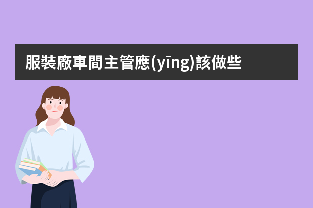 服裝廠車間主管應(yīng)該做些什么工作？