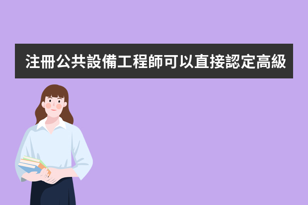 注冊公共設備工程師可以直接認定高級工程師嗎