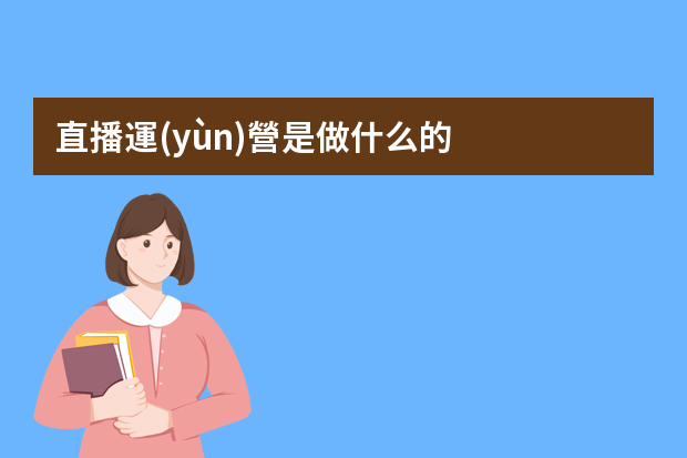 直播運(yùn)營是做什么的