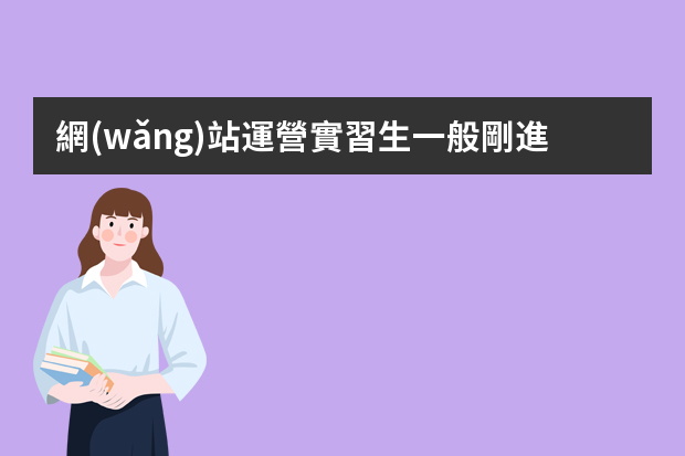 網(wǎng)站運營實習生一般剛進公司具體做些什么？