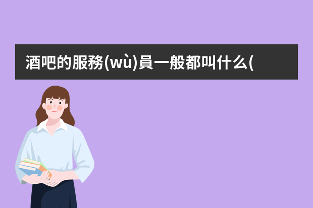 酒吧的服務(wù)員一般都叫什么(酒吧當(dāng)服務(wù)員工資高嗎)