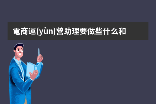 電商運(yùn)營助理要做些什么和了解哪些東西？