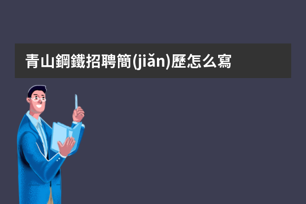 青山鋼鐵招聘簡(jiǎn)歷怎么寫(xiě)